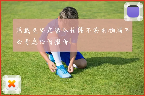 范戴克坚定留队传闻不实利物浦不会考虑任何报价