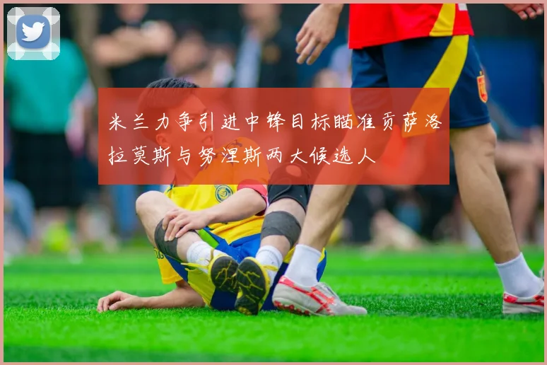 米兰力争引进中锋目标瞄准贡萨洛拉莫斯与努涅斯两大候选人