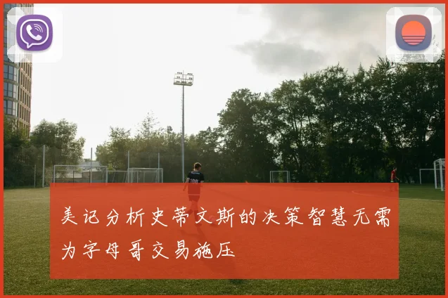 美记分析史蒂文斯的决策智慧无需为字母哥交易施压