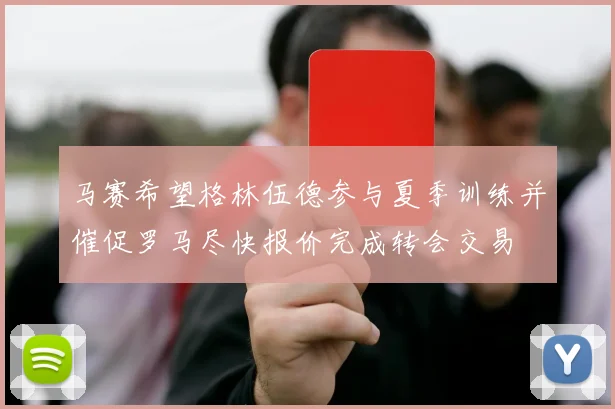 马赛希望格林伍德参与夏季训练并催促罗马尽快报价完成转会交易