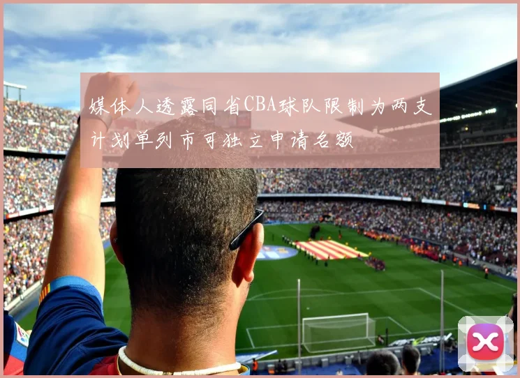 媒体人透露同省CBA球队限制为两支计划单列市可独立申请名额