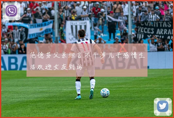 范德芬父亲坦言不干涉儿子感情生活欢迎女友到访