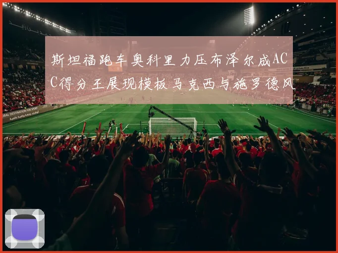 斯坦福跑车奥科里力压布泽尔成ACC得分王展现模板马克西与施罗德风采