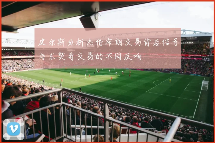 皮尔斯分析杰伦布朗交易背后信号与东契奇交易的不同反响