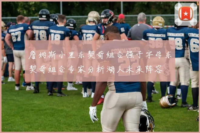 詹姆斯小里东契奇组合强于字母东契奇组合专家分析湖人未来阵容