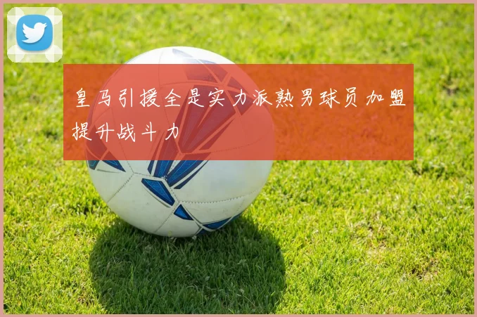 皇马引援全是实力派熟男球员加盟提升战斗力